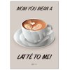 Citatplakat Mom You Mean A Latté to Me A3